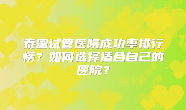 泰国试管医院成功率排行榜？如何选择适合自己的医院？