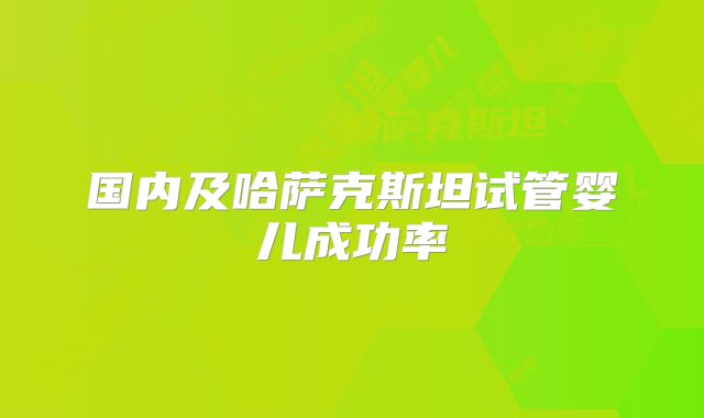 国内及哈萨克斯坦试管婴儿成功率