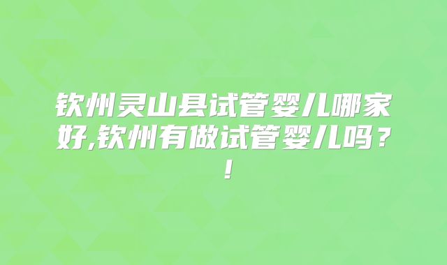 钦州灵山县试管婴儿哪家好,钦州有做试管婴儿吗？！