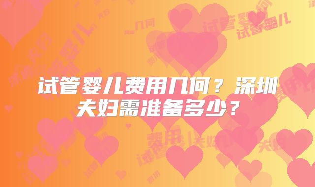 试管婴儿费用几何？深圳夫妇需准备多少？