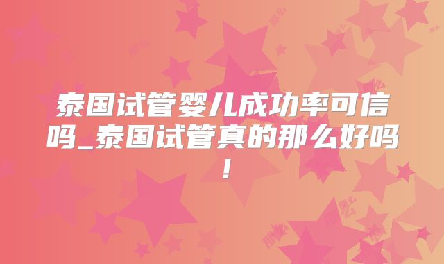 泰国试管婴儿成功率可信吗_泰国试管真的那么好吗！