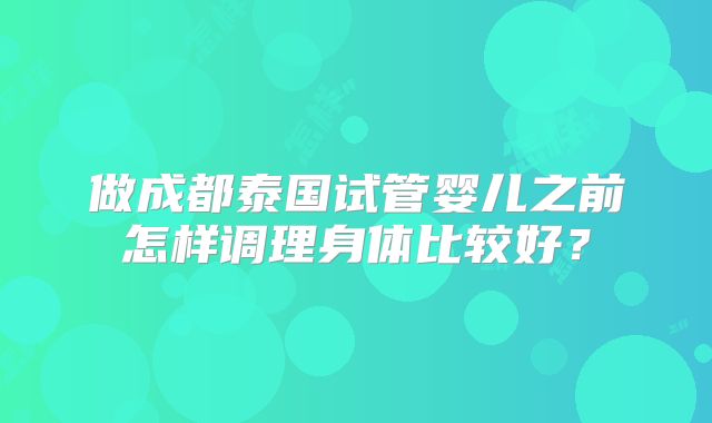 做成都泰国试管婴儿之前怎样调理身体比较好?