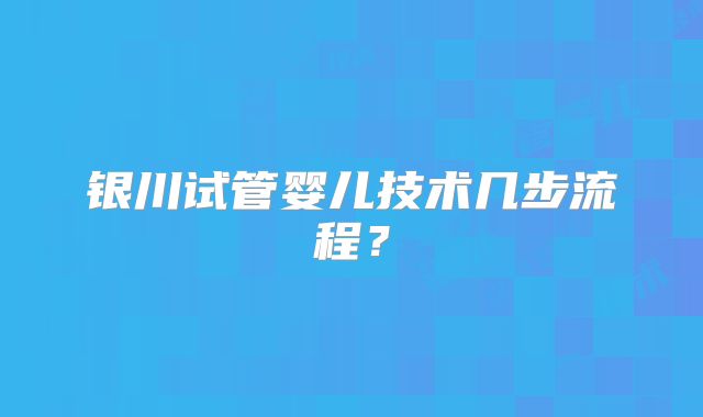 银川试管婴儿技术几步流程？