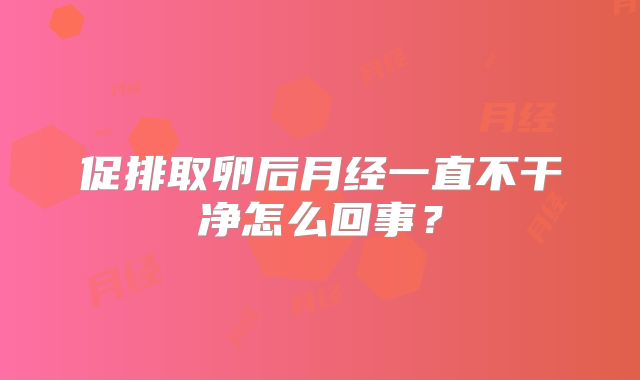 促排取卵后月经一直不干净怎么回事？