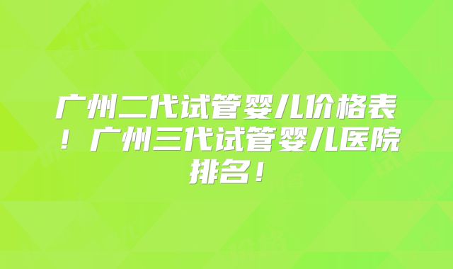 广州二代试管婴儿价格表！广州三代试管婴儿医院排名！