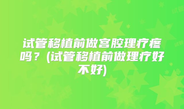 试管移植前做宫腔理疗疼吗？(试管移植前做理疗好不好)