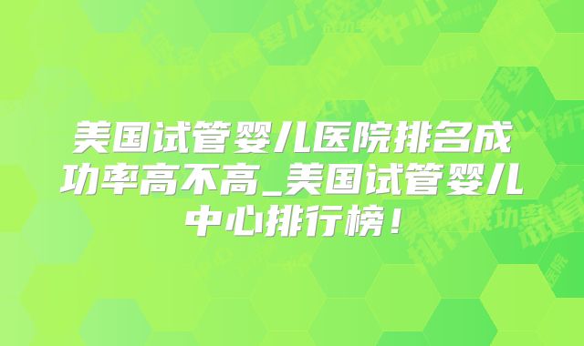 美国试管婴儿医院排名成功率高不高_美国试管婴儿中心排行榜！