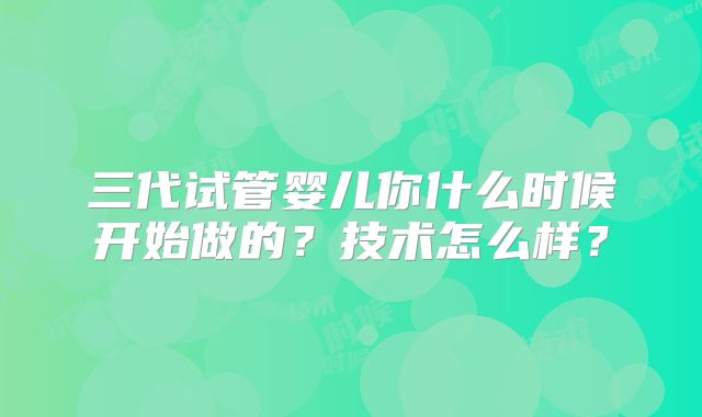 三代试管婴儿你什么时候开始做的？技术怎么样？