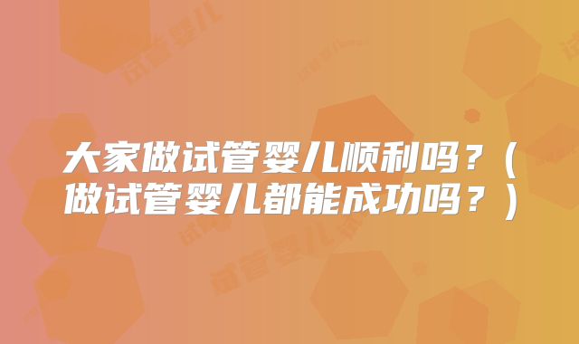 大家做试管婴儿顺利吗?(做试管婴儿都能成功吗?)