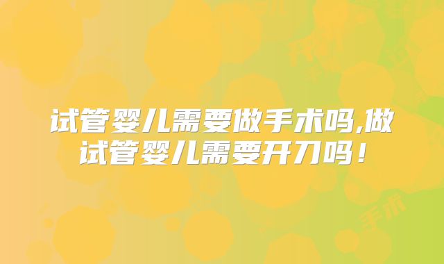 试管婴儿需要做手术吗,做试管婴儿需要开刀吗！
