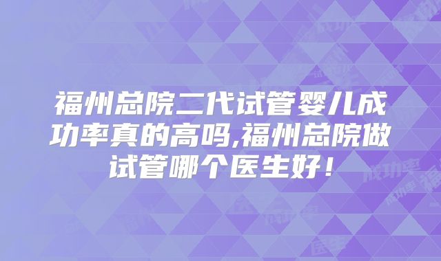 福州总院二代试管婴儿成功率真的高吗,福州总院做试管哪个医生好！