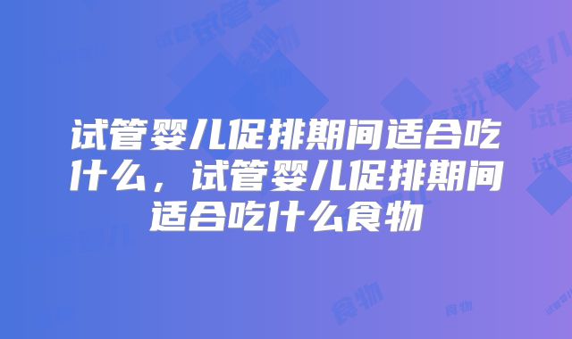 试管婴儿促排期间适合吃什么，试管婴儿促排期间适合吃什么食物