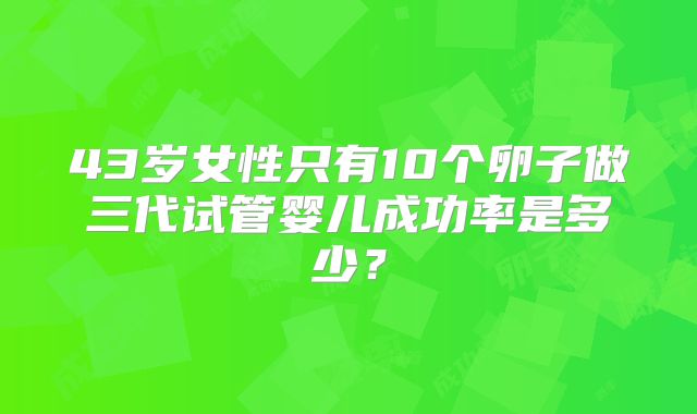 43岁女性只有10个卵子做三代试管婴儿成功率是多少？