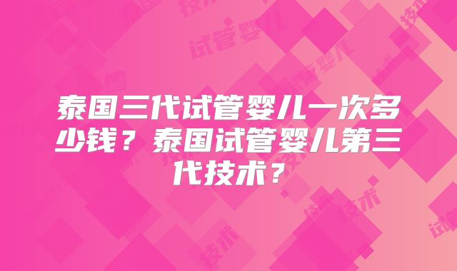 泰国三代试管婴儿一次多少钱？泰国试管婴儿第三代技术？