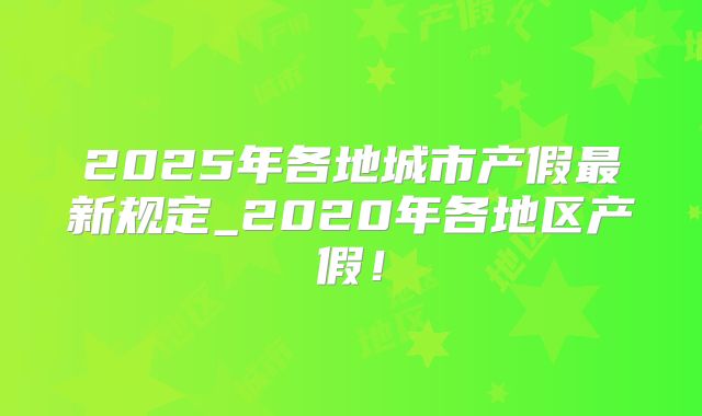 2025年各地城市产假最新规定_2020年各地区产假！