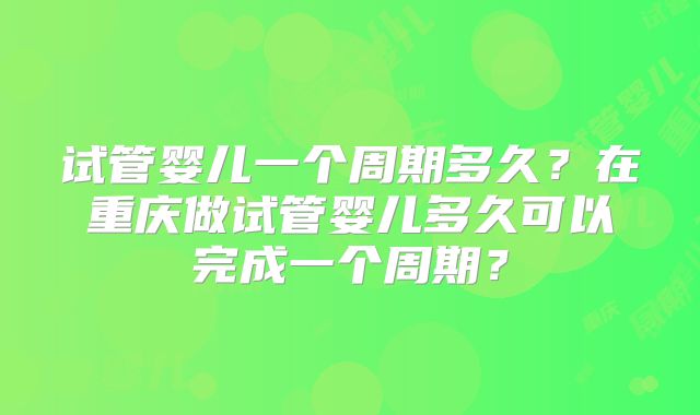 试管婴儿一个周期多久？在重庆做试管婴儿多久可以完成一个周期？