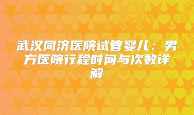 武汉同济医院试管婴儿：男方医院行程时间与次数详解