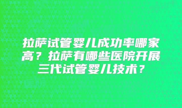 拉萨试管婴儿成功率哪家高？拉萨有哪些医院开展三代试管婴儿技术？