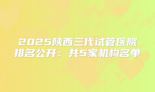 2025陕西三代试管医院排名公开：共5家机构名单