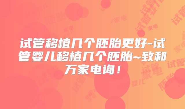 试管移植几个胚胎更好-试管婴儿移植几个胚胎~致和万家电询!