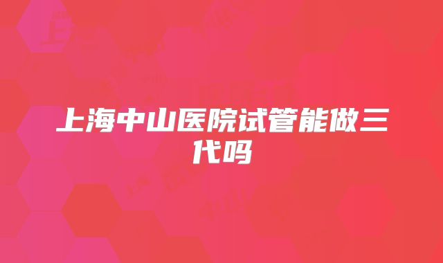 上海中山医院试管能做三代吗