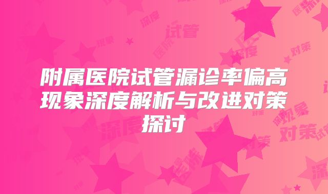 附属医院试管漏诊率偏高现象深度解析与改进对策探讨