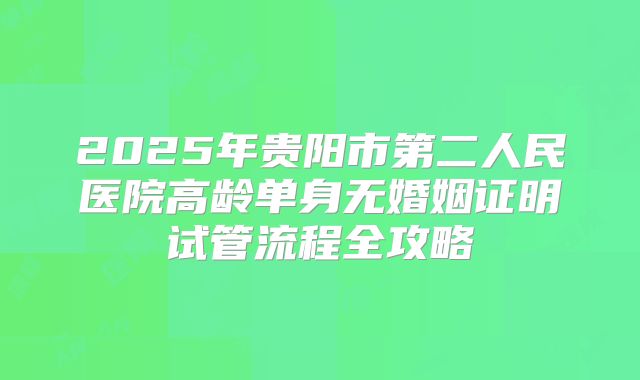 2025年贵阳市第二人民医院高龄单身无婚姻证明试管流程全攻略