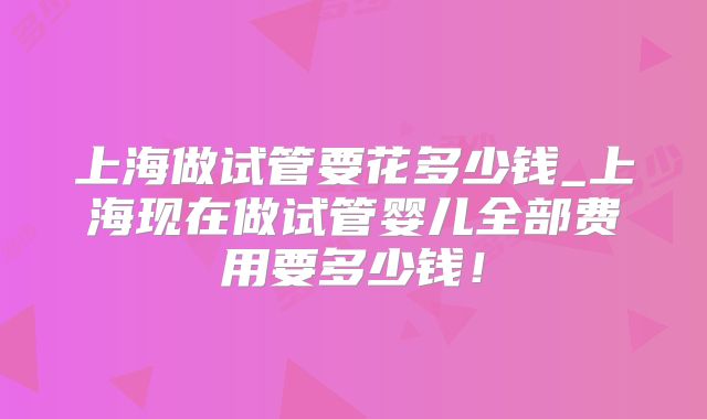 上海做试管要花多少钱_上海现在做试管婴儿全部费用要多少钱！