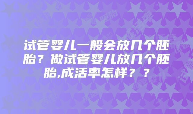 试管婴儿一般会放几个胚胎？做试管婴儿放几个胚胎,成活率怎样？？