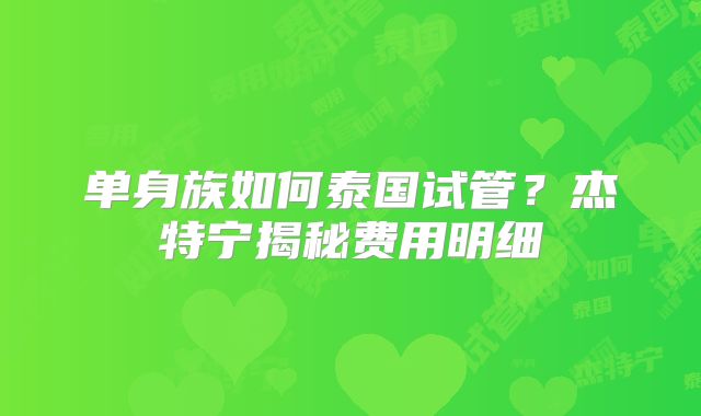 单身族如何泰国试管?杰特宁揭秘费用明细