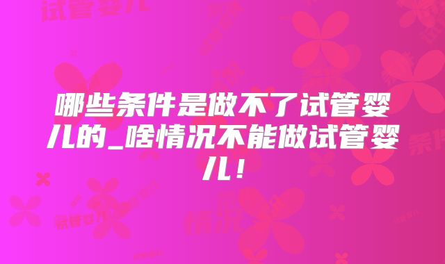 哪些条件是做不了试管婴儿的_啥情况不能做试管婴儿!