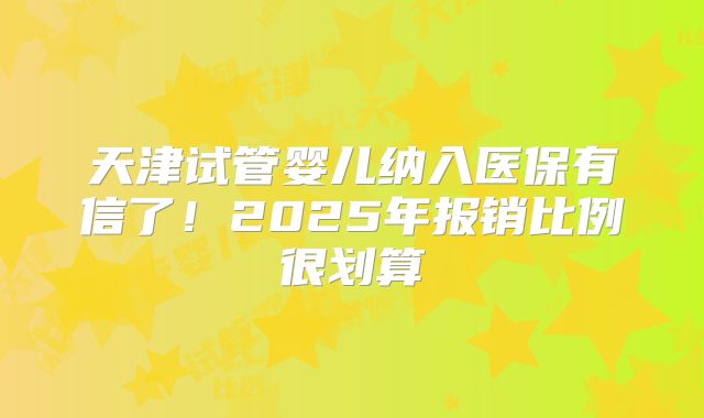 天津试管婴儿纳入医保有信了!2025年报销比例很划算