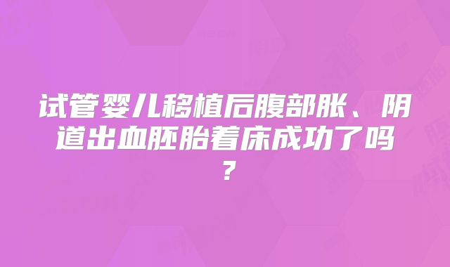 试管婴儿移植后腹部胀、阴道出血胚胎着床成功了吗？