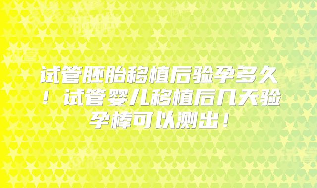 试管胚胎移植后验孕多久!试管婴儿移植后几天验孕棒可以测出!
