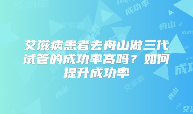 艾滋病患者去舟山做三代试管的成功率高吗？如何提升成功率