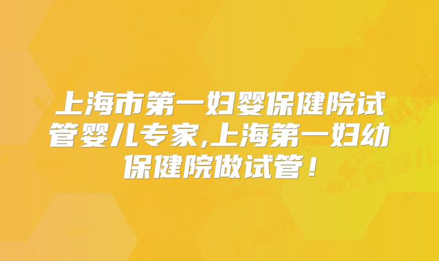 上海市第一妇婴保健院试管婴儿专家,上海第一妇幼保健院做试管!