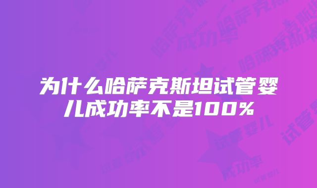 为什么哈萨克斯坦试管婴儿成功率不是100%