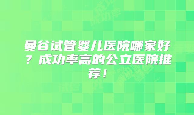 曼谷试管婴儿医院哪家好？成功率高的公立医院推荐！