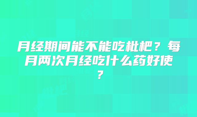 月经期间能不能吃枇杷？每月两次月经吃什么药好使？