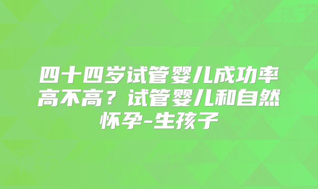四十四岁试管婴儿成功率高不高？试管婴儿和自然怀孕-生孩子