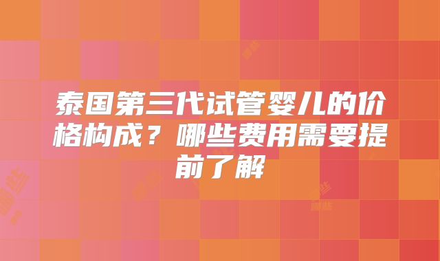 泰国第三代试管婴儿的价格构成？哪些费用需要提前了解