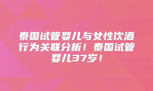 泰国试管婴儿与女性饮酒行为关联分析！泰国试管婴儿37岁！