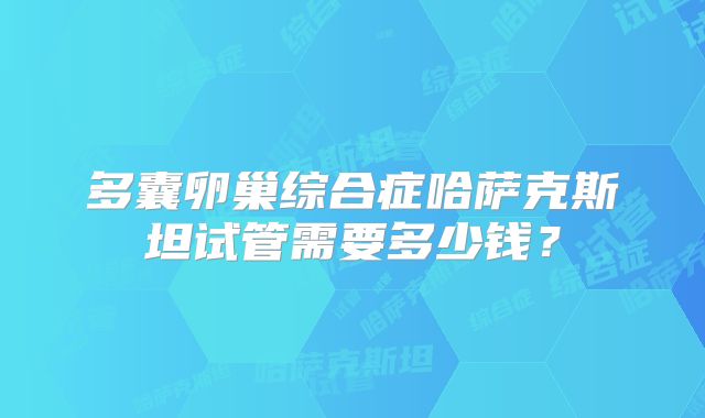 多囊卵巢综合症哈萨克斯坦试管需要多少钱?