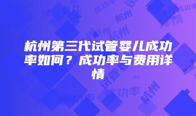 杭州第三代试管婴儿成功率如何？成功率与费用详情