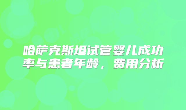 哈萨克斯坦试管婴儿成功率与患者年龄，费用分析