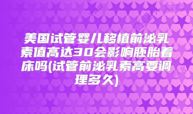 美国试管婴儿移植前泌乳素值高达30会影响胚胎着床吗(试管前泌乳素高要调理多久)