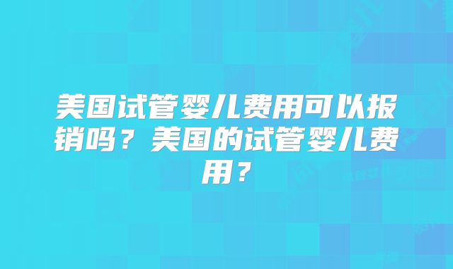 美国试管婴儿费用可以报销吗？美国的试管婴儿费用？