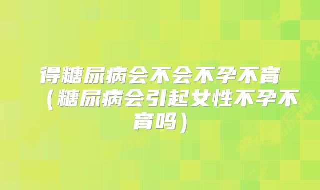 得糖尿病会不会不孕不育(糖尿病会引起女性不孕不育吗)