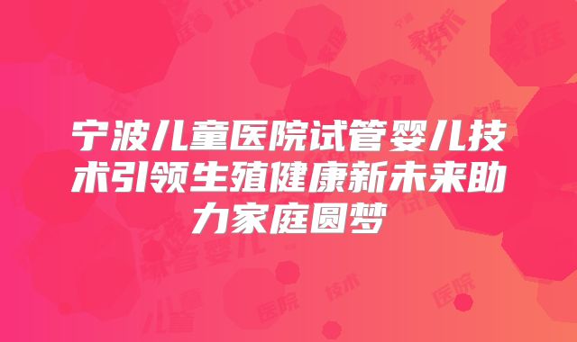 宁波儿童医院试管婴儿技术引领生殖健康新未来助力家庭圆梦