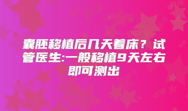 囊胚移植后几天着床?试管医生:一般移植9天左右即可测出